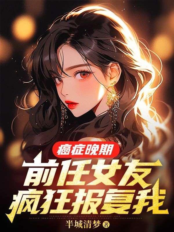 癌症晚期前任女友疯狂报复我完结